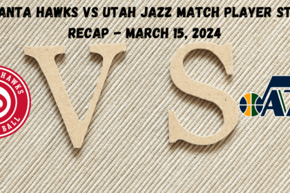 Atlanta Hawks vs Utah Jazz Match Player Stats Recap - March 15, 2024