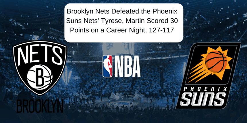 Brooklyn Nets Defeated the Phoenix Suns Nets' Tyrese, Martin Scored 30 Points on a Career Night, 127-117