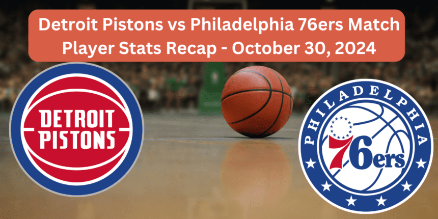 Detroit Pistons vs Philadelphia 76ers Match Player Stats Recap - October 30, 2024