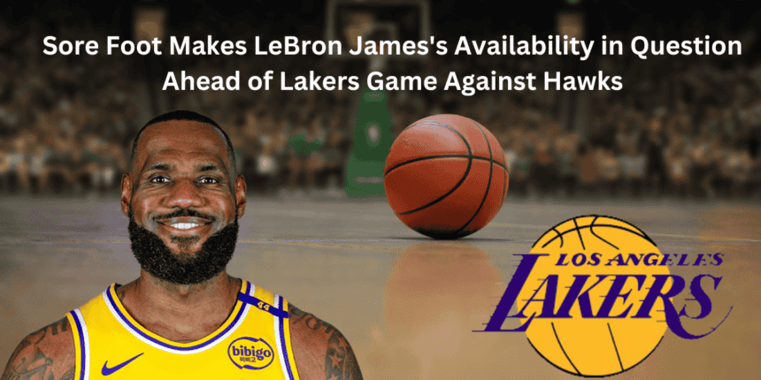 Sore Foot Makes LeBron James's Availability in Question Ahead of Lakers Game Against Hawks