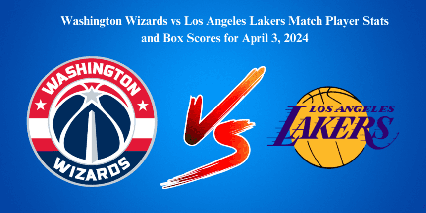 Washington Wizards vs Los Angeles Lakers Match Player Stats and Box Scores for April 3, 2024